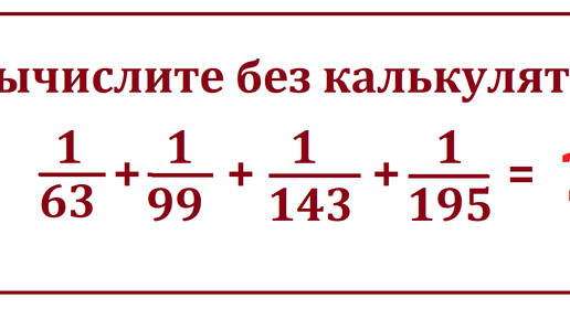 Вычислите без калькулятора сумму дробей: 1/63 + 1/99 + 1/143 + 1/195