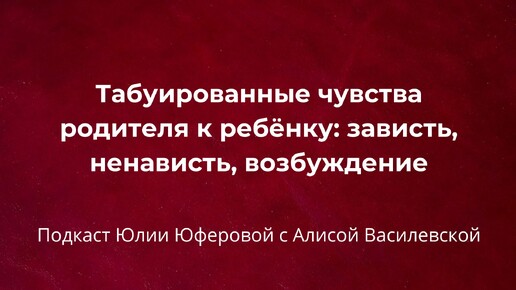 Табуированные чувства родителя к ребёнку: зависть, ненависть, возбуждение. Подкаст