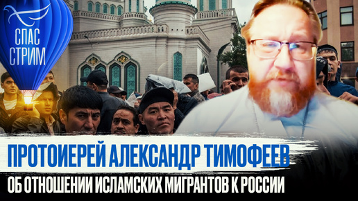 ПРОТОИЕРЕЙ АЛЕКСАНДР ТИМОФЕЕВ ОБ ОТНОШЕНИИ ИСЛАМСКИХ МИГРАНТОВ К РОССИИ