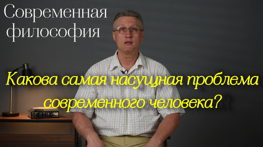 Современная философия: Какова самая насущная проблема современного человека?