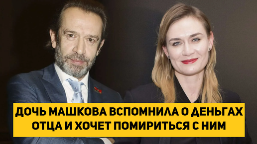 Дочь Машкова вспомнила о деньгах отца и хочет помириться с ним