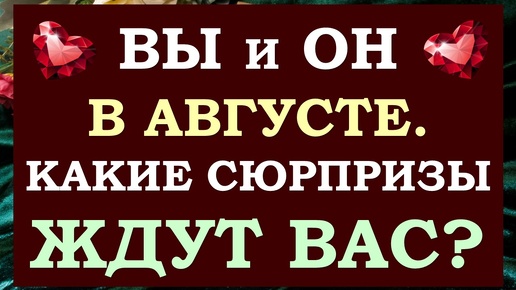 💕 ВСЁ О НЁМ С ВАМИ В АВГУСТЕ. 👫 ЕГО ДЕЙСТВИЯ. 👏 КАКИЕ СЮРПРИЗЫ ВАС ЖДУТ? 🙏