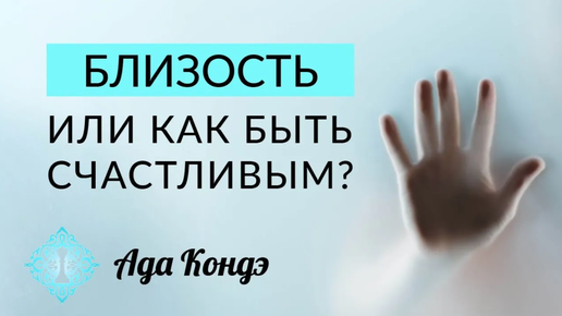 БЛИЗОСТЬ. ИЛИ КАК БЫТЬ СЧАСТЛИВЫМ? Как стать счастливым? Ада Кондэ