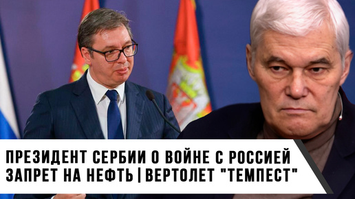 Константин Сивков | Президент Сербии о войне с Россией | Запрет на нефть и вертолет Темпест