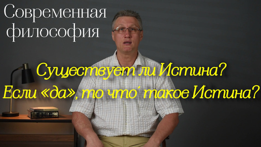 Современная философия: Существует ли Истина? И если «да», то что́ такое Истина?