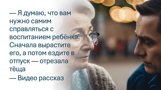 — Вам нужно самим справляться с воспитанием ребёнка. Сначала вырастите его, а потом ездите в отпуск — отрезала тёща. Видео рассказ