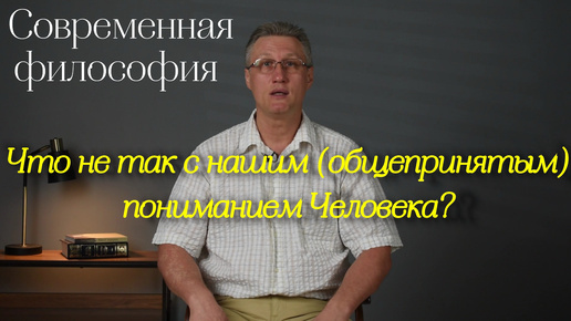 Современная философия: Что не так с нашим (общепринятым) пониманием Человека?