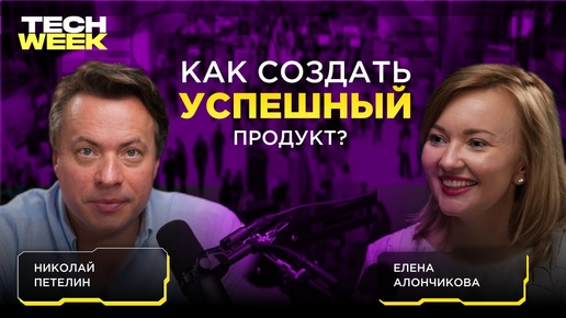 Как создать востребованный продукт? — Николай Петелин о факторах успеха на рынке (Подкаст TECH WEEK)