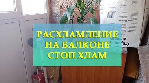 РАСХЛАМЛЕНИЕ НА БАЛКОНЕ_ВЕСЕННЕЕ РАСХЛАМЛЕНИЕ ВО ВСЁМ ДОМЕ часть 4_ГЛОБАЛЬНОЕ РАСХЛАМЛЕНИЕ_СТОП ХЛАМ