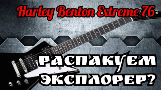 РАСПАКУЕМ ЭКСПЛОРЕР Harley Benton EXTREME - 76