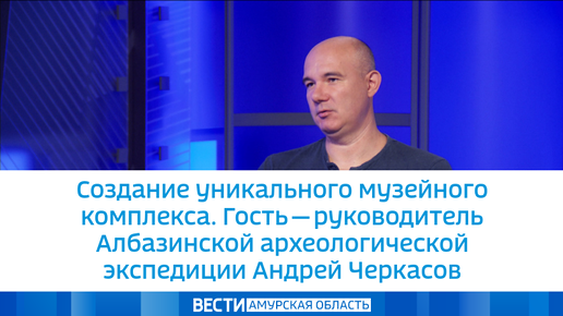 Создание уникального музейного комплекса. Гость — руководитель Албазинской археологической экспедиции Андрей Черкасов