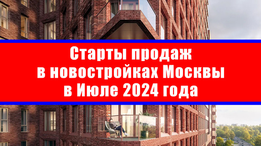 Старты продаж в новостройках Москвы в Июле 2024 года