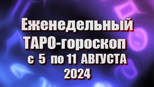 ТАРО - ГОРОСКОП НА НЕДЕЛЮ с 5 по 11 АВГУСТА 2024