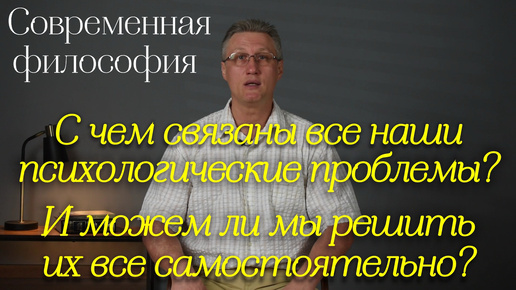 Современная философия: С чем связаны все наши психологические проблемы? И можем ли мы решить их все самостоятельно?