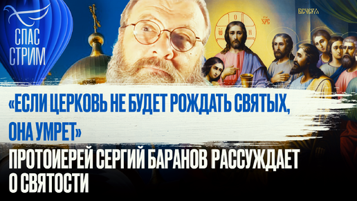 «ЕСЛИ ЦЕРКОВЬ НЕ БУДЕТ РОЖДАТЬ СВЯТЫХ, ОНА УМРЕТ». ПРОТОИЕРЕЙ СЕРГИЙ БАРАНОВ РАССУЖДАЕТ О СВЯТОСТИ