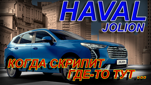 HAVAL JOLION: КОГДА СКРИПИТ ГДЕ-ТО ТУТ...