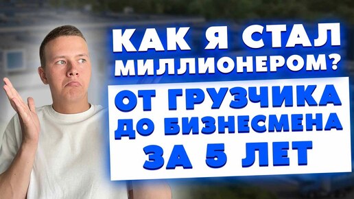 Как я стал миллионером? Путь от грузчика до бизнесмена за 5 лет