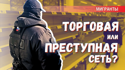 Торговая или преступная сеть: кто берёт на работу мигрантов-нелегалов?