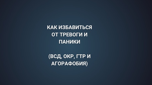 Как избавиться от тревоги и паники (ВСД, ОКР, ГТР И АГОРАФОБИЯ)