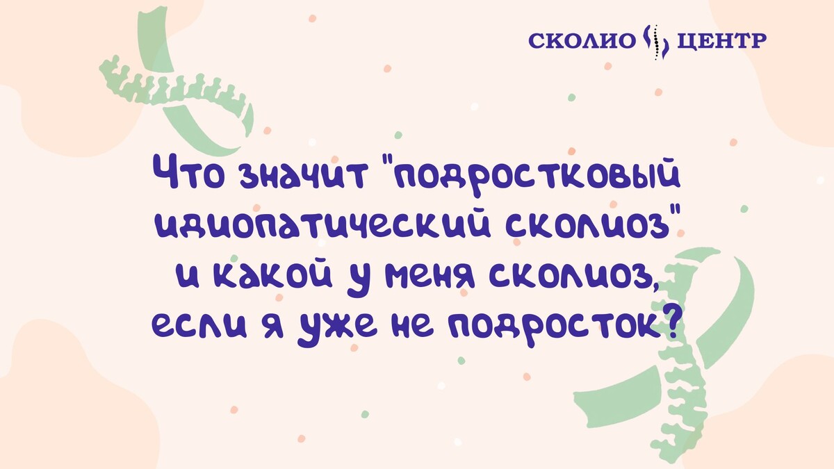 Что значит «подростковый идиопатический сколиоз» и какой у меня сколиоз, если я уже не подросток?