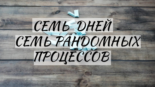 ВЫШИВКА. СЕМЬ ДНЕЙ СЕМЬ РАНДОМНЫХ ПРОЦЕССОВ