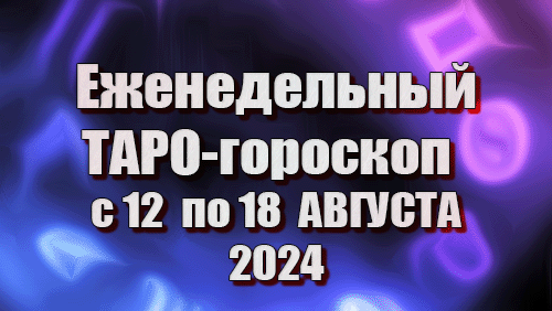 ТАРО - ГОРОСКОП на НЕДЕЛЮ с 12 по 18 АВГУСТА 2024