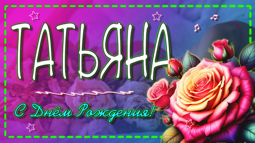 С днем рождения ТАТЬЯНА!🌹 Именное поздравление для Татьяны.🎂 💫3в1💫 С Днем Рождения Танюша!🌼