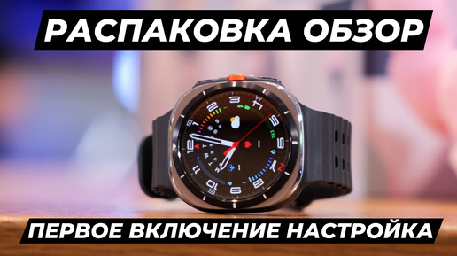 Распаковка, Обзор, Первое Включение и Настройка Galaxy Watch Ultra