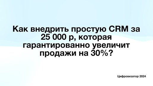 Как внедрить простую CRM за 25 000 р, которая гарантированно увеличит продажи на 30%?