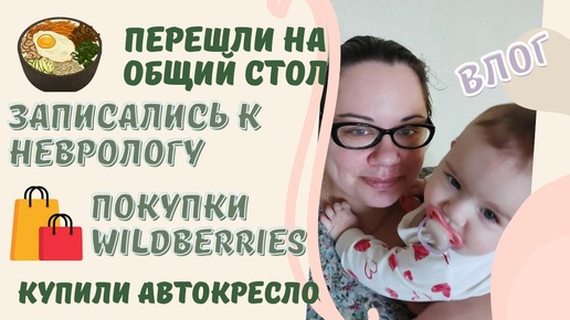 VLOG | переход на общий стол 🍲 покупки Wildberries 🛍 купили автокресло🚗 записались к неврологу😒