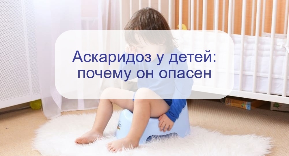 Неприятная находка в детском горшке – что такое аскаридоз и почему он может быть опасен