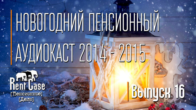 [Rent Case] [Пенсионное Дело] - «Новогодний Пенсионный Аудиокаст 2014 – 2015» (Выпуск #16) (от 31.12.2014)