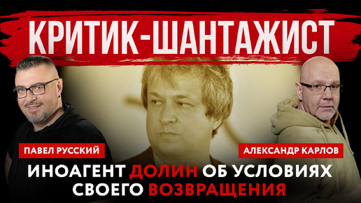 Критик-шантажист. Иноагент Долин об условиях своего возвращения | Александр Карлов и Павел Русский