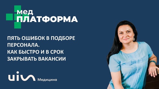 Пять ошибок в подборе персонала. Как быстро закрывать вакансии. Ирина Касимова, МЕДПЛАТФОРМА