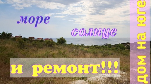 Дом на юге. Ремонт продолжается. Поездка на море.