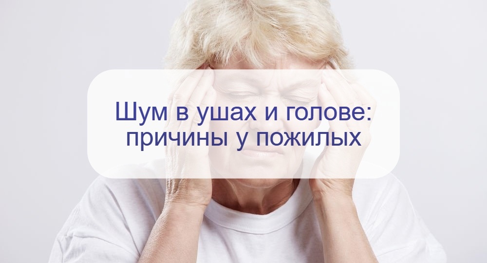 Почему возникает шум в ушах и голове у пожилых: причины и насколько опасны последствия
