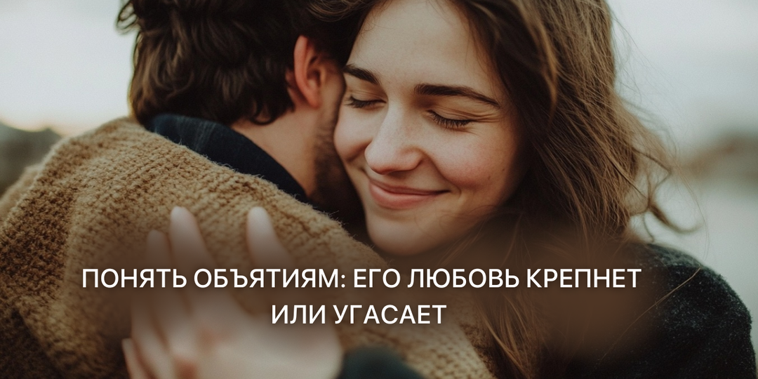 Как по мужчиким объятиям понять его любовь крепнет или угасает