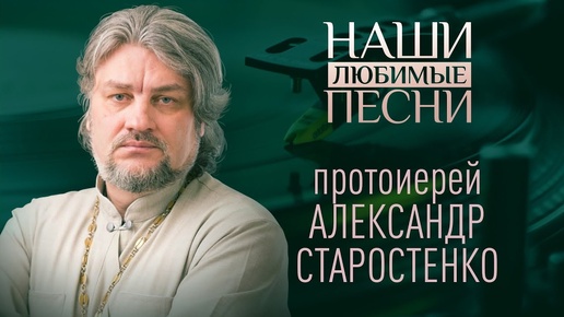 ПРОТОИЕРЕЙ АЛЕКСАНДР СТАРОСТЕНКО. НАШИ ЛЮБИМЫЕ ПЕСНИ