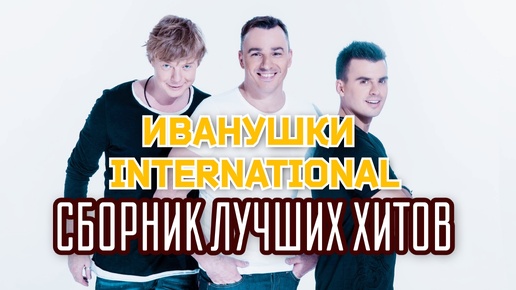 ИВАНУШКИ INTERNATIONAL 🔥🔥🔥 СБОРНИК ЛУЧШИХ ХИТОВ 🎵🎵🎵