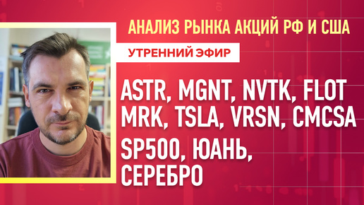 Анализ рынка акций РФ и США/ ASTR, MGNT, NVTK, FLOT, MRK, TSLA, VRSN, CMCSA/ SP500, Юань, Серебро