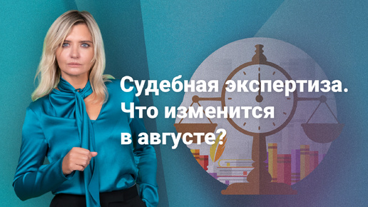 Судебная экспертиза. Что изменится в августе?