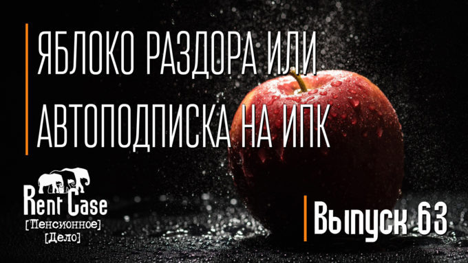 [Rent Case] [Пенсионное Дело] - «Яблоко Раздора Или Автоподписка На ИПК» (Выпуск #63) (от 07.04.2017)