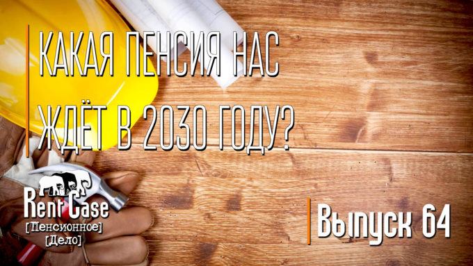 [Rent Case] [Пенсионное Дело] - «Какая Пенсия Нас Ждет В 2030 Году?» (Выпуск #64) (от 23.05.2017)