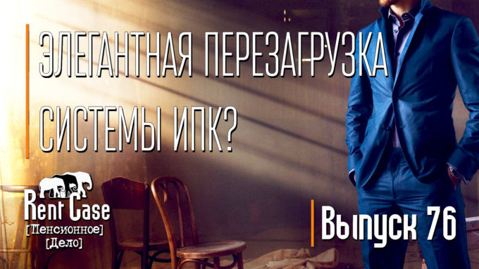 [Rent Case] [Пенсионное Дело] - «Элегантная Перезагрузка Системы ИПК?» (Выпуск #76) (от 19.07.2018)