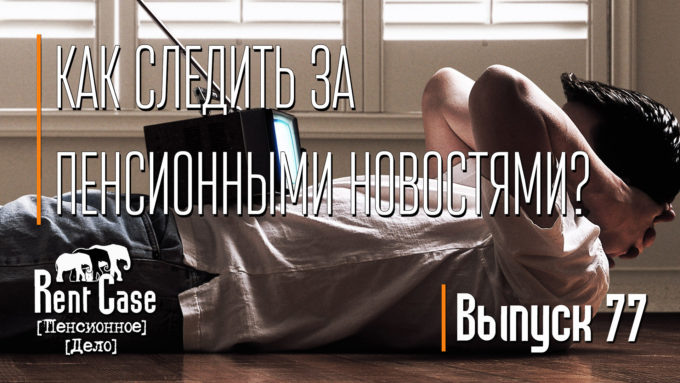 [Rent Case] [Пенсионное Дело] - «Как Следить За Пенсионными Новостями?» (Выпуск #77) (от 28.08.2018)