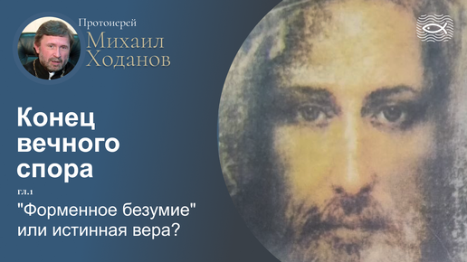 02 Конец вечного спора. Гл.1. Форменное безумие или истинная вера (протоиерей Михаил Ходанов)