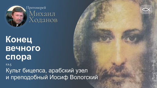 06 Конец вечного спора. Гл.5. Культ бицепца, арабский узел и преподобный Иосиф Вологский (протоиерей Михаил Ходанов)