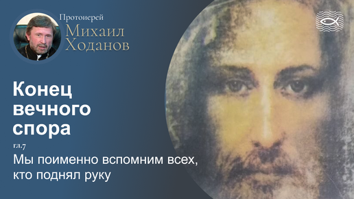 08 Конец вечного спора. Гл.7. Мы поименно вспомним всех, кто поднял руку (протоиерей Михаил Ходанов)