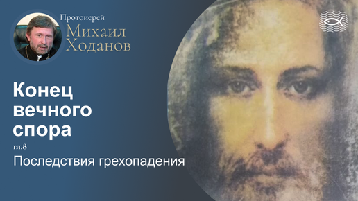 09 Конец вечного спора. Гл.8 Последствия грехопадения (протоиерей Михаил Ходанов)