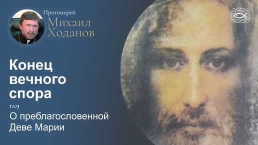 10 Конец вечного спора. Гл.9 О преблагословенной Деве Марии (протоиерей Михаил Ходанов)